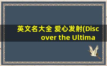 英文名大全 爱心发射(Discover the Ultimate Guide to Love Hearts - Tips for Launching Yo*